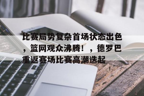 包含比赛局势复杂首场状态出色，篮网观众沸腾！，德罗巴重返赛场比赛高潮迭起的词条