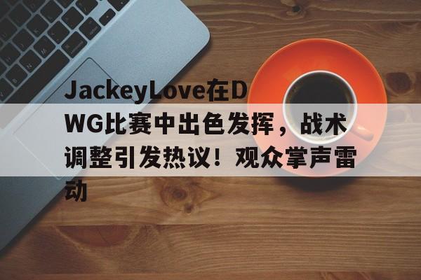九游中国官网-JackeyLove在DWG比赛中出色发挥，战术调整引发热议！观众掌声雷动的简单介绍