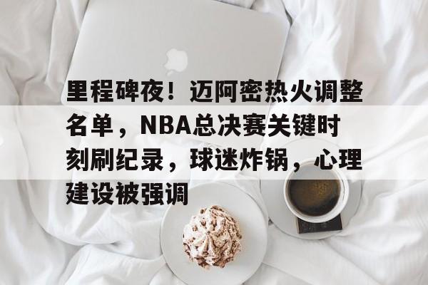 九游中国官网-里程碑夜！迈阿密热火调整名单，NBA总决赛关键时刻刷纪录，球迷炸锅，心理建设被强调的简单介绍