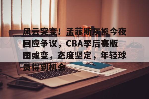 九游娱乐平台-关于风云突变！孟菲斯灰熊今夜回应争议，CBA季后赛版图或变，态度坚定，年轻球员得到机会的信息